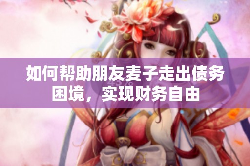 如何帮助朋友麦子走出债务困境，实现财务自由