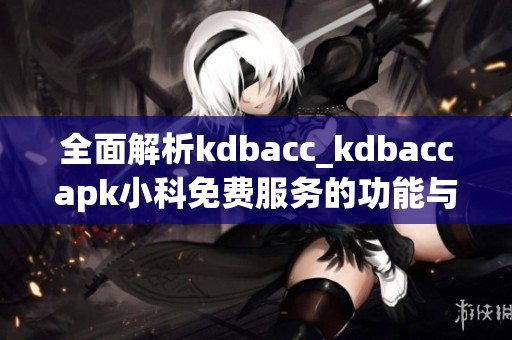 全面解析kdbacc_kdbaccapk小科免费服务的功能与优势