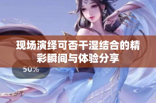 现场演绎可否干湿结合的精彩瞬间与体验分享