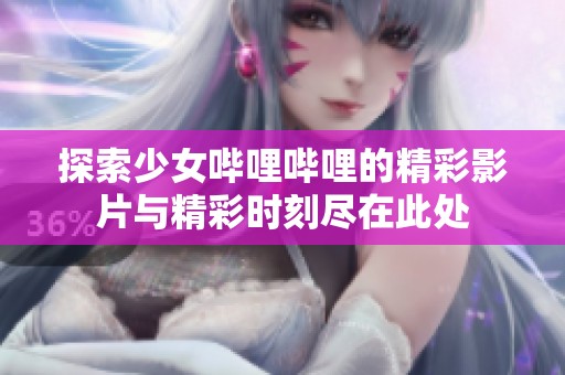 探索少女哔哩哔哩的精彩影片与精彩时刻尽在此处