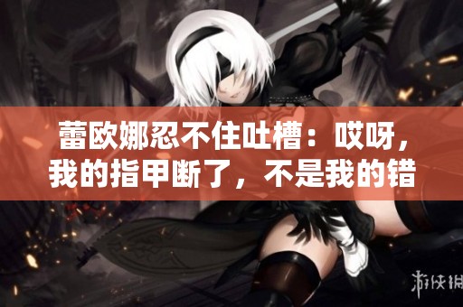 蕾欧娜忍不住吐槽：哎呀，我的指甲断了，不是我的错哦！