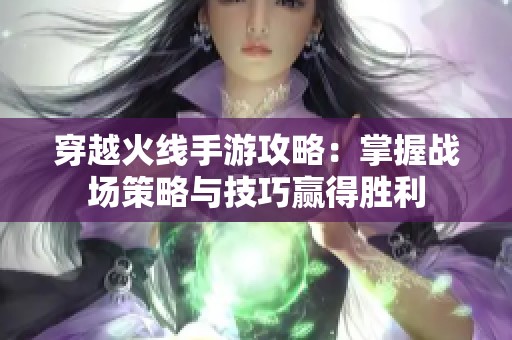 穿越火线手游攻略：掌握战场策略与技巧赢得胜利