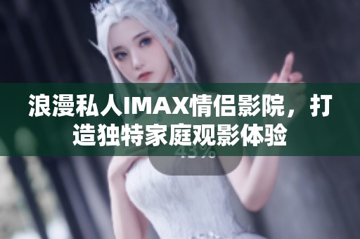 浪漫私人IMAX情侣影院，打造独特家庭观影体验
