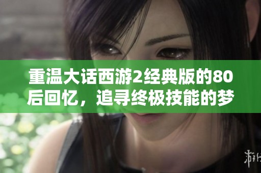 重温大话西游2经典版的80后回忆，追寻终极技能的梦想