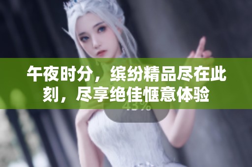 午夜时分，缤纷精品尽在此刻，尽享绝佳惬意体验