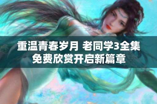 重温青春岁月 老同学3全集免费欣赏开启新篇章