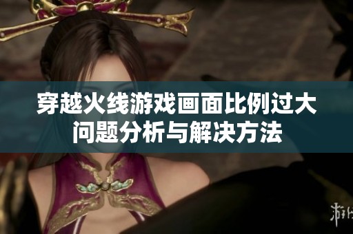 穿越火线游戏画面比例过大问题分析与解决方法