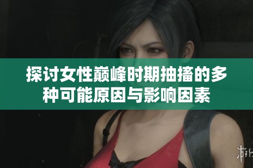 探讨女性巅峰时期抽搐的多种可能原因与影响因素