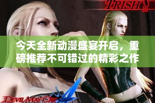 今天全新动漫盛宴开启，重磅推荐不可错过的精彩之作