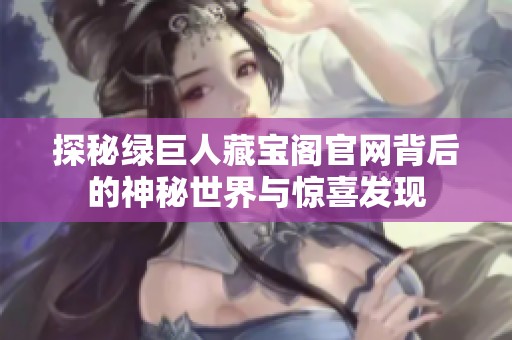 探秘绿巨人藏宝阁官网背后的神秘世界与惊喜发现