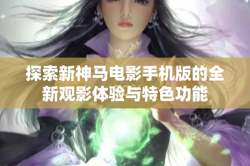 探索新神马电影手机版的全新观影体验与特色功能
