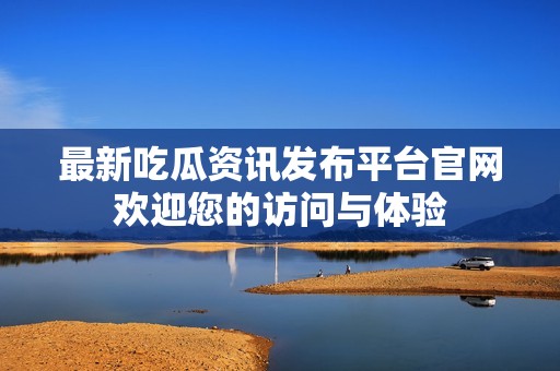 最新吃瓜资讯发布平台官网欢迎您的访问与体验
