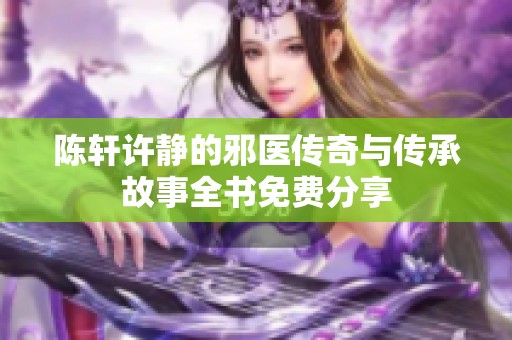 陈轩许静的邪医传奇与传承故事全书免费分享