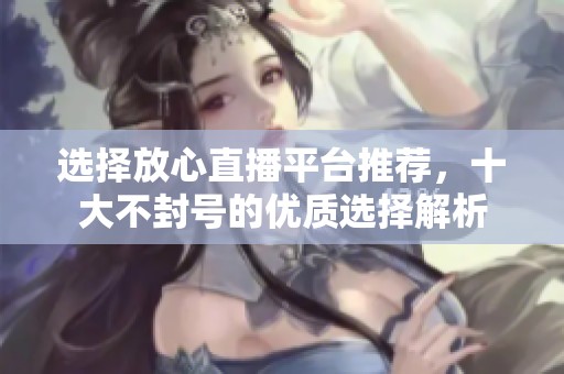 选择放心直播平台推荐，十大不封号的优质选择解析
