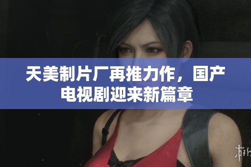 天美制片厂再推力作，国产电视剧迎来新篇章