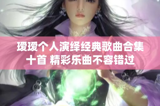 瑷瑷个人演绎经典歌曲合集十首 精彩乐曲不容错过