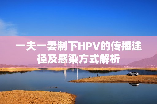 一夫一妻制下HPV的传播途径及感染方式解析