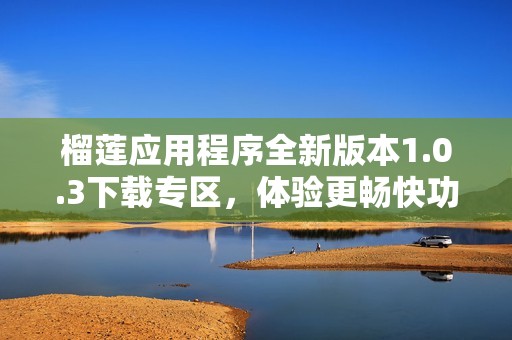 榴莲应用程序全新版本1.0.3下载专区，体验更畅快功能