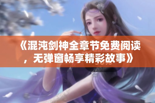《混沌剑神全章节免费阅读，无弹窗畅享精彩故事》