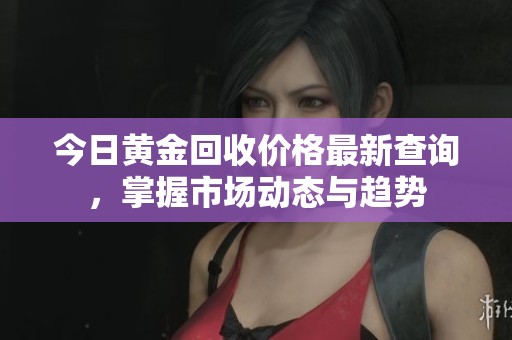 今日黄金回收价格最新查询，掌握市场动态与趋势
