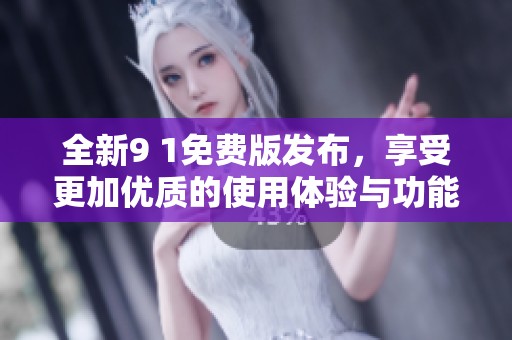 全新9 1免费版发布，享受更加优质的使用体验与功能