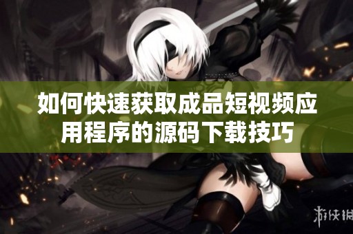 如何快速获取成品短视频应用程序的源码下载技巧
