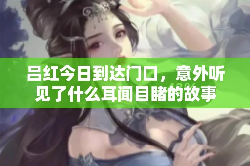 吕红今日到达门口，意外听见了什么耳闻目睹的故事