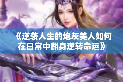 《逆袭人生的炮灰美人如何在日常中翻身逆转命运》