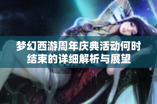 梦幻西游周年庆典活动何时结束的详细解析与展望