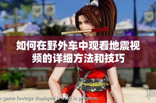 如何在野外车中观看地震视频的详细方法和技巧