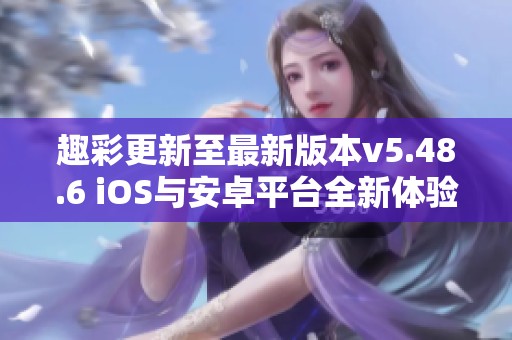 趣彩更新至最新版本v5.48.6 iOS与安卓平台全新体验介绍