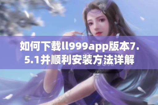 如何下载ll999app版本7.5.1并顺利安装方法详解