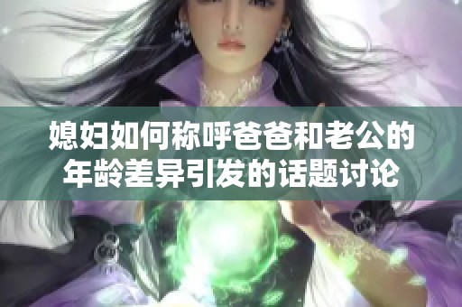 媳妇如何称呼爸爸和老公的年龄差异引发的话题讨论
