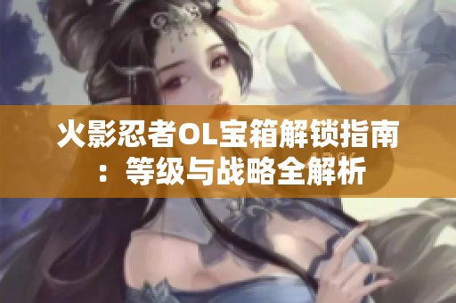 火影忍者OL宝箱解锁指南：等级与战略全解析
