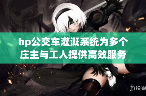 hp公交车灌溉系统为多个庄主与工人提供高效服务