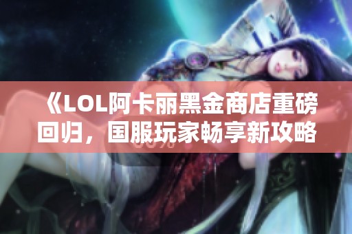 《LOL阿卡丽黑金商店重磅回归，国服玩家畅享新攻略》