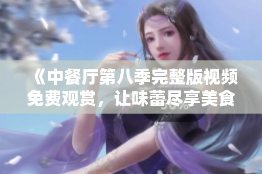《中餐厅第八季完整版视频免费观赏，让味蕾尽享美食之旅》