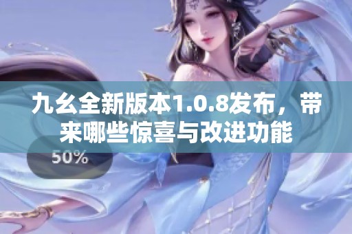 九幺全新版本1.0.8发布，带来哪些惊喜与改进功能