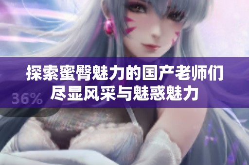 探索蜜臀魅力的国产老师们尽显风采与魅惑魅力