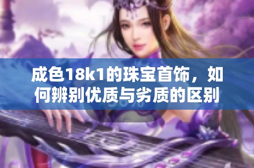 成色18k1的珠宝首饰，如何辨别优质与劣质的区别