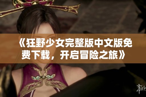 《狂野少女完整版中文版免费下载，开启冒险之旅》