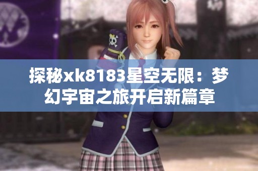 探秘xk8183星空无限：梦幻宇宙之旅开启新篇章