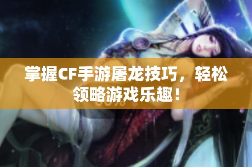 掌握CF手游屠龙技巧，轻松领略游戏乐趣！