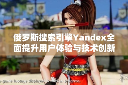 俄罗斯搜索引擎Yandex全面提升用户体验与技术创新