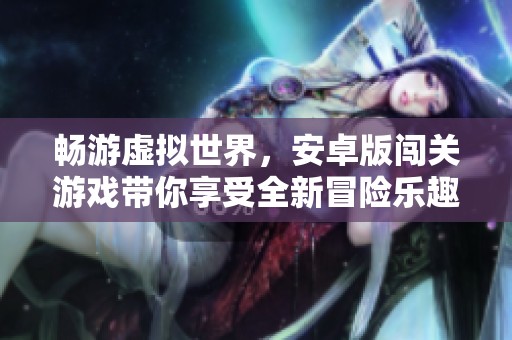 畅游虚拟世界，安卓版闯关游戏带你享受全新冒险乐趣