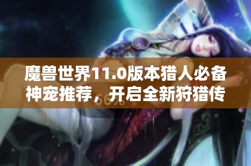 魔兽世界11.0版本猎人必备神宠推荐，开启全新狩猎传奇旅程！