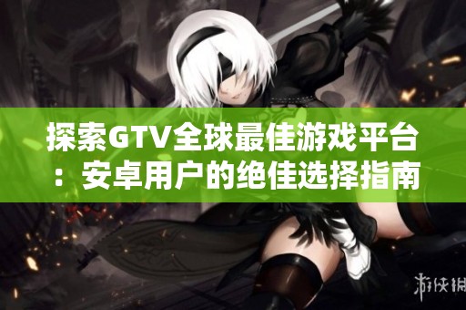 探索GTV全球最佳游戏平台：安卓用户的绝佳选择指南