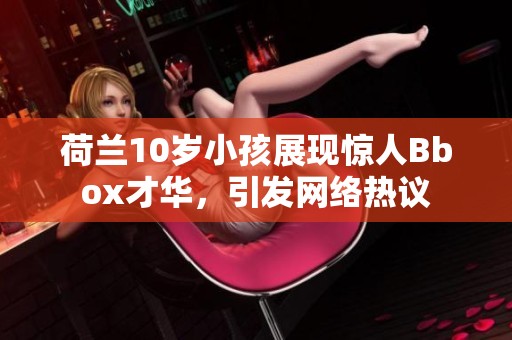 荷兰10岁小孩展现惊人Bbox才华，引发网络热议