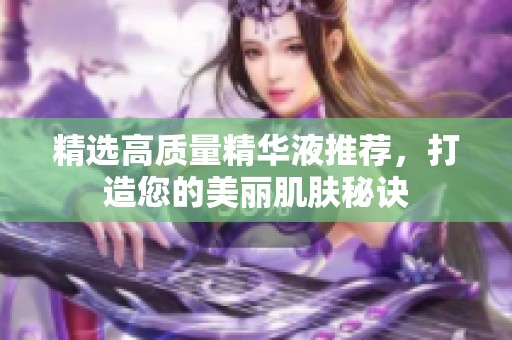 精选高质量精华液推荐，打造您的美丽肌肤秘诀