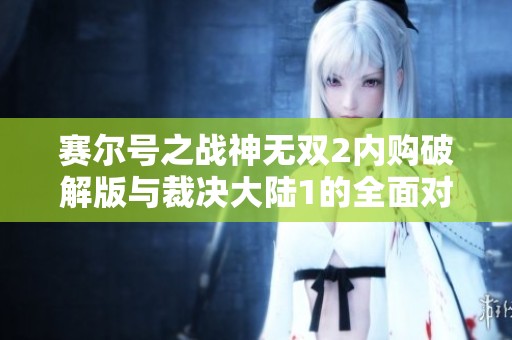 赛尔号之战神无双2内购破解版与裁决大陆1的全面对比分析